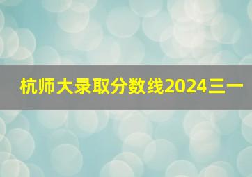 杭师大录取分数线2024三一