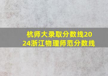 杭师大录取分数线2024浙江物理师范分数线