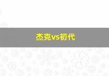 杰克vs初代