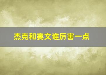 杰克和赛文谁厉害一点