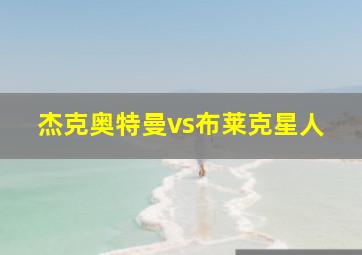 杰克奥特曼vs布莱克星人