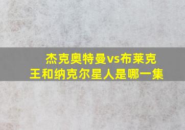 杰克奥特曼vs布莱克王和纳克尔星人是哪一集