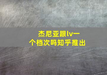 杰尼亚跟lv一个档次吗知乎推出