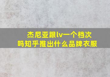 杰尼亚跟lv一个档次吗知乎推出什么品牌衣服