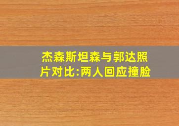 杰森斯坦森与郭达照片对比:两人回应撞脸