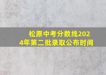 松原中考分数线2024年第二批录取公布时间