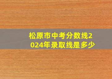 松原市中考分数线2024年录取线是多少