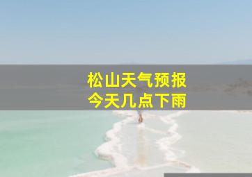 松山天气预报今天几点下雨