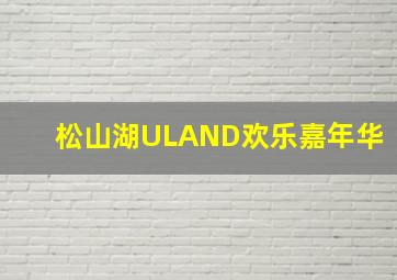 松山湖ULAND欢乐嘉年华