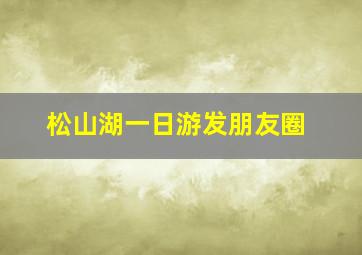 松山湖一日游发朋友圈