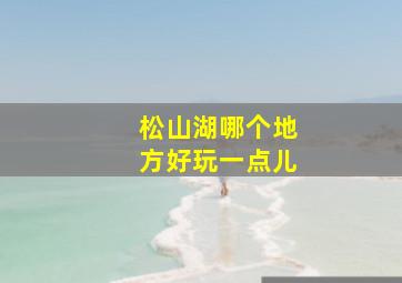 松山湖哪个地方好玩一点儿