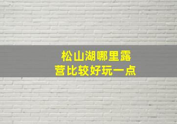 松山湖哪里露营比较好玩一点