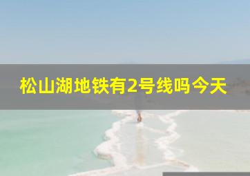 松山湖地铁有2号线吗今天