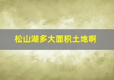 松山湖多大面积土地啊