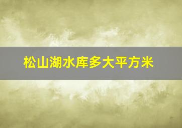 松山湖水库多大平方米