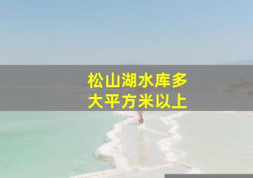 松山湖水库多大平方米以上