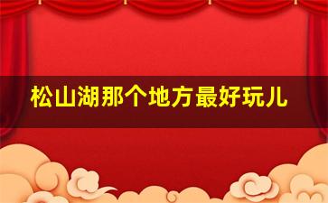 松山湖那个地方最好玩儿