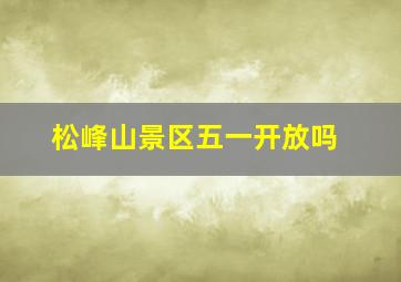 松峰山景区五一开放吗