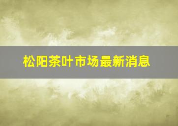 松阳茶叶市场最新消息