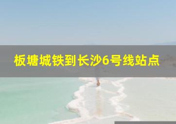 板塘城铁到长沙6号线站点