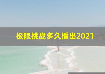 极限挑战多久播出2021