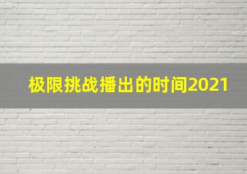 极限挑战播出的时间2021