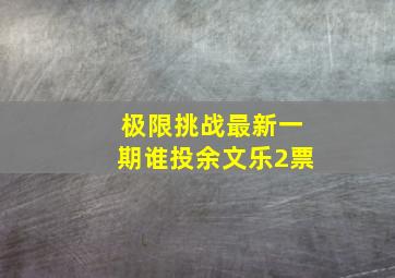 极限挑战最新一期谁投余文乐2票