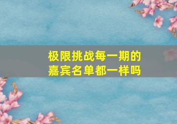 极限挑战每一期的嘉宾名单都一样吗