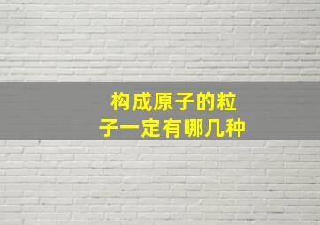 构成原子的粒子一定有哪几种