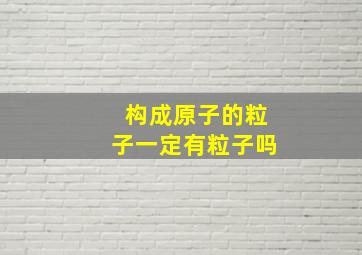 构成原子的粒子一定有粒子吗