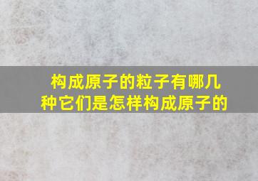 构成原子的粒子有哪几种它们是怎样构成原子的