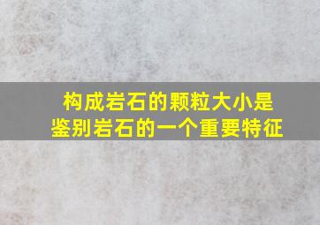 构成岩石的颗粒大小是鉴别岩石的一个重要特征