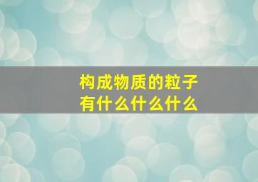 构成物质的粒子有什么什么什么