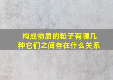 构成物质的粒子有哪几种它们之间存在什么关系