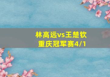 林高远vs王楚钦重庆冠军赛4/1