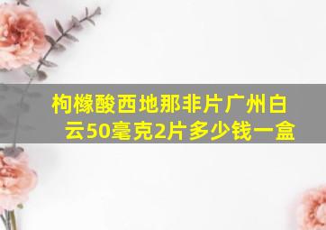 枸橼酸西地那非片广州白云50毫克2片多少钱一盒