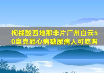 枸橼酸西地那非片广州白云50毫克冠心病糖尿病人可吃吗