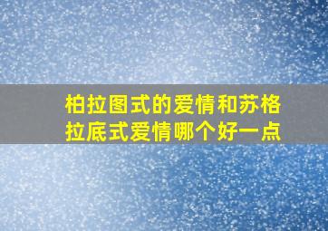 柏拉图式的爱情和苏格拉底式爱情哪个好一点