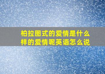 柏拉图式的爱情是什么样的爱情呢英语怎么说