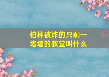 柏林被炸的只剩一堵墙的教堂叫什么