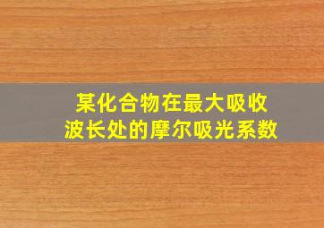 某化合物在最大吸收波长处的摩尔吸光系数