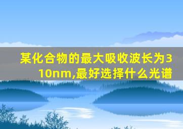 某化合物的最大吸收波长为310nm,最好选择什么光谱