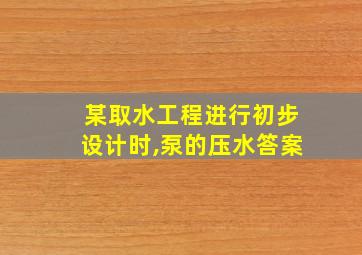 某取水工程进行初步设计时,泵的压水答案