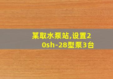 某取水泵站,设置20sh-28型泵3台