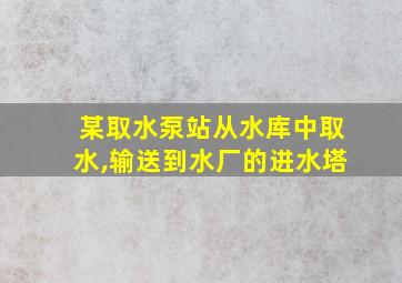 某取水泵站从水库中取水,输送到水厂的进水塔