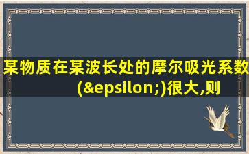 某物质在某波长处的摩尔吸光系数(ε)很大,则表明