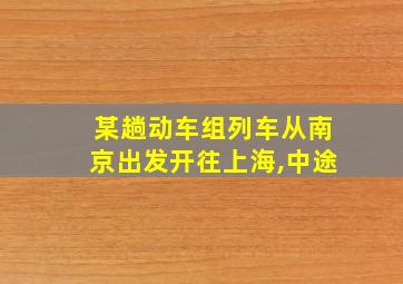 某趟动车组列车从南京出发开往上海,中途