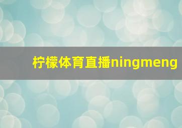 柠檬体育直播ningmeng