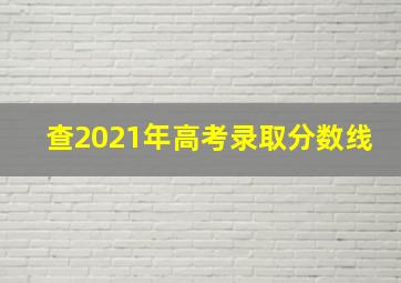 查2021年高考录取分数线