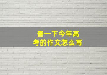 查一下今年高考的作文怎么写